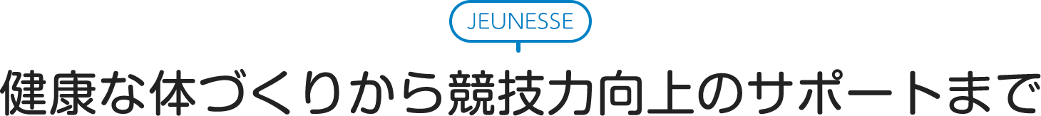 JEUNESSE 健康な体づくりから競技力向上のサポートまで