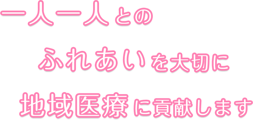 一人一人とのふれあいを大切に地域医療に貢献します